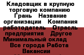 Кладовщик в крупную торговую компанию "Грань › Название организации ­ Компания-работодатель › Отрасль предприятия ­ Другое › Минимальный оклад ­ 1 - Все города Работа » Вакансии   . Мурманская обл.,Оленегорск г.